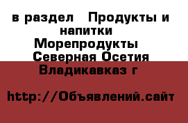  в раздел : Продукты и напитки » Морепродукты . Северная Осетия,Владикавказ г.